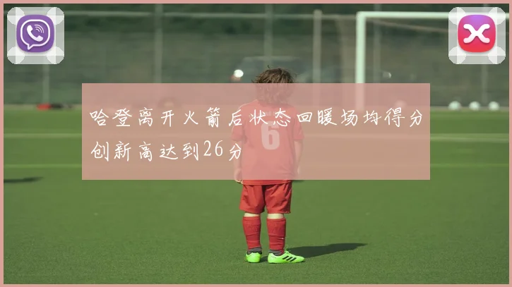 哈登离开火箭后状态回暖场均得分创新高达到26分