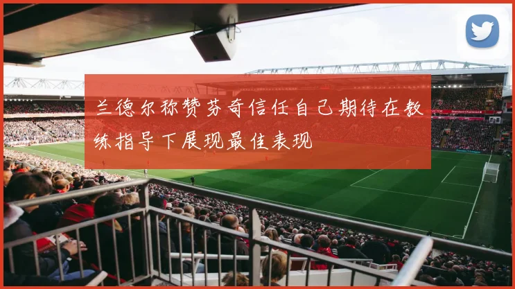 兰德尔称赞芬奇信任自己期待在教练指导下展现最佳表现