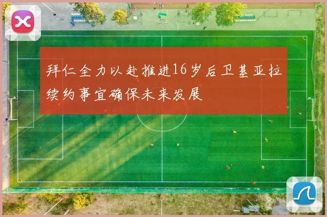 拜仁全力以赴推进16岁后卫基亚拉续约事宜确保未来发展