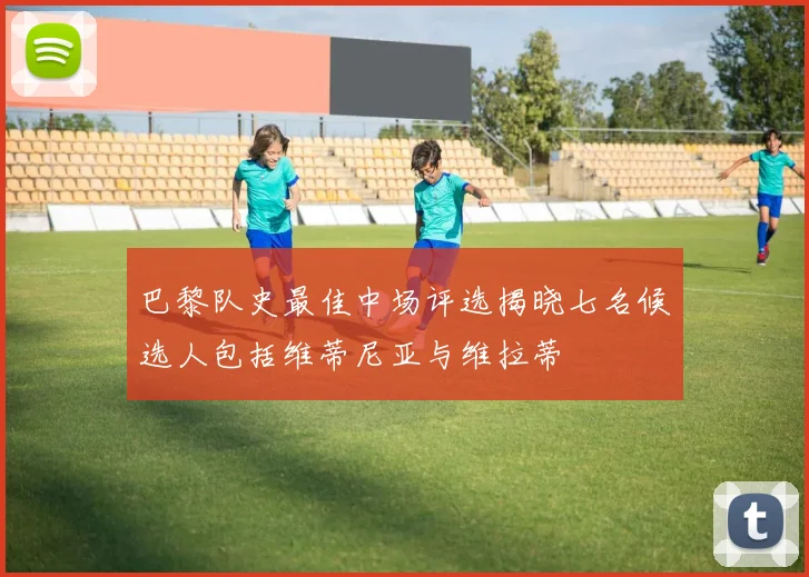 巴黎队史最佳中场评选揭晓七名候选人包括维蒂尼亚与维拉蒂