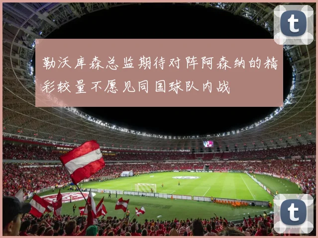 勒沃库森总监期待对阵阿森纳的精彩较量不愿见同国球队内战