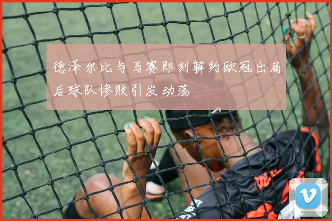 德泽尔比与马赛即刻解约欧冠出局后球队惨败引发动荡