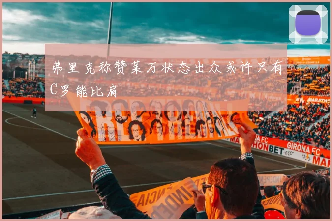 弗里克称赞莱万状态出众或许只有C罗能比肩