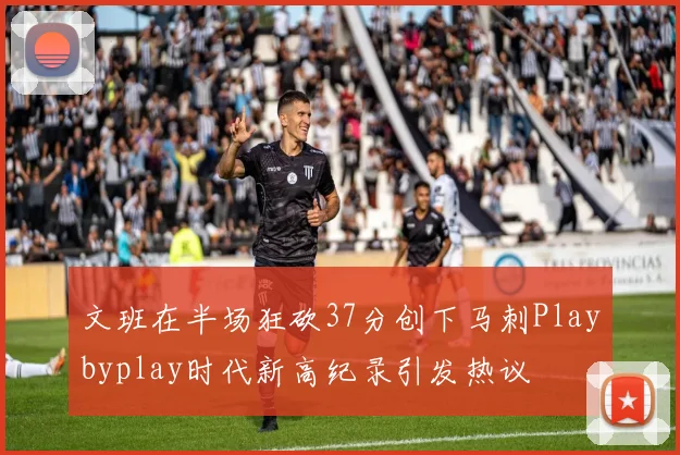 文班在半场狂砍37分创下马刺Playbyplay时代新高纪录引发热议