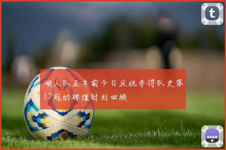 湖人队五年前今日庆祝夺得队史第17冠的辉煌时刻回顾