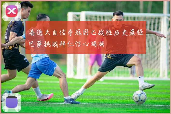 潘德夫自信夺冠因已战胜历史最强巴萨挑战拜仁信心满满