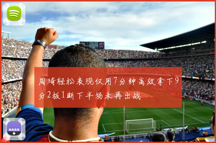 周琦轻松表现仅用7分钟高效拿下9分2板1断下半场未再出战