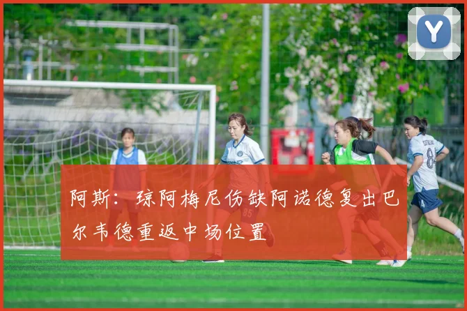 阿斯：琼阿梅尼伤缺阿诺德复出巴尔韦德重返中场位置