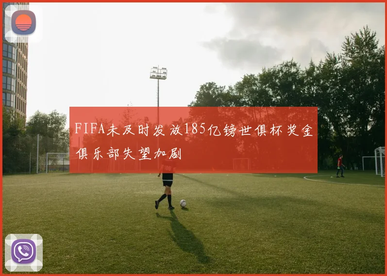 FIFA未及时发放185亿镑世俱杯奖金俱乐部失望加剧
