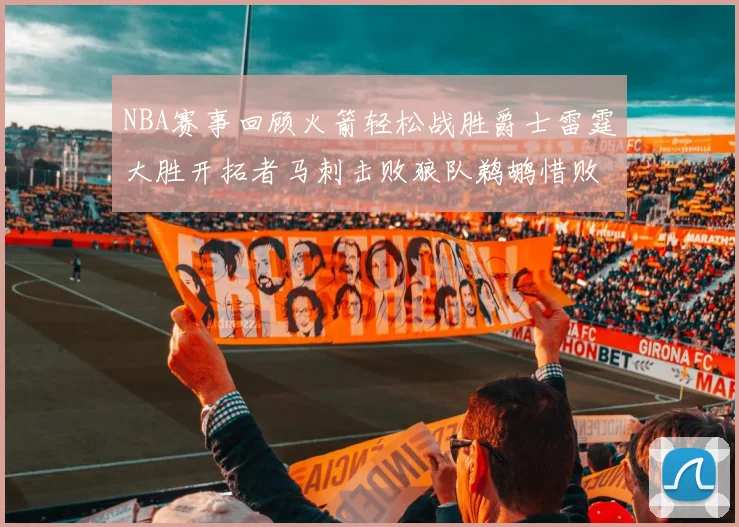 NBA赛事回顾火箭轻松战胜爵士雷霆大胜开拓者马刺击败狼队鹈鹕惜败湖人