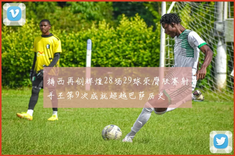 梅西再创辉煌28场29球荣膺联赛射手王第9次成就超越巴萨历史