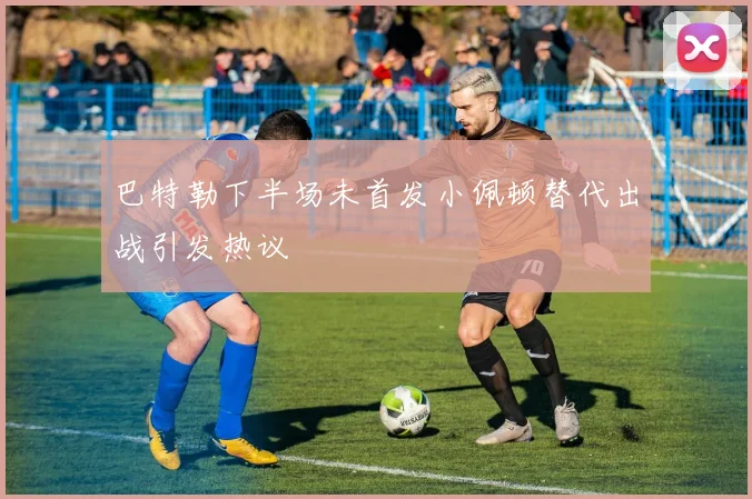 巴特勒下半场未首发小佩顿替代出战引发热议