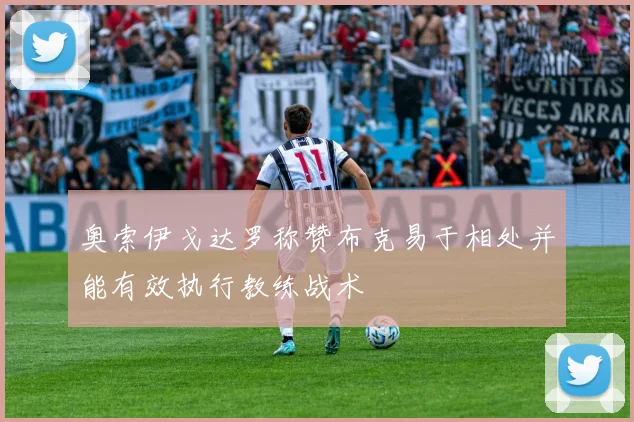 奥索伊戈达罗称赞布克易于相处并能有效执行教练战术