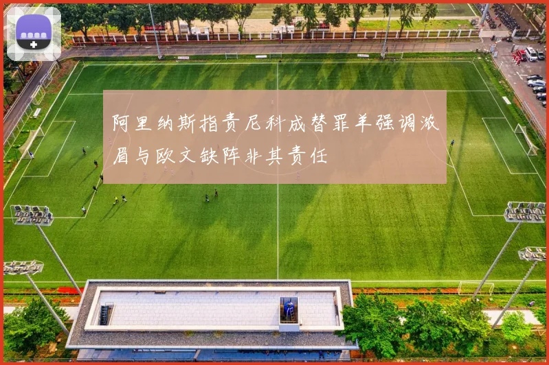 阿里纳斯指责尼科成替罪羊强调浓眉与欧文缺阵非其责任