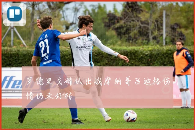 罗德里戈确认出战摩纳哥吕迪格伤情仍未好转