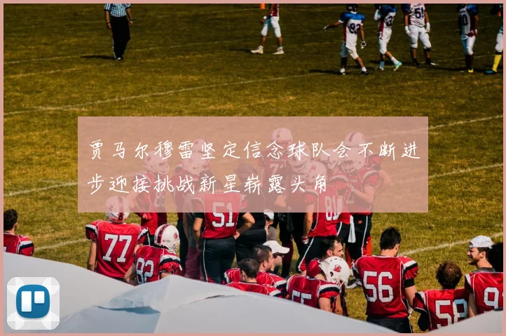 贾马尔穆雷坚定信念球队会不断进步迎接挑战新星崭露头角