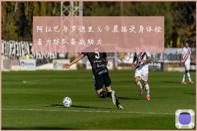 阿拉巴与罗德里戈今晨接受身体检查为球队备战助力